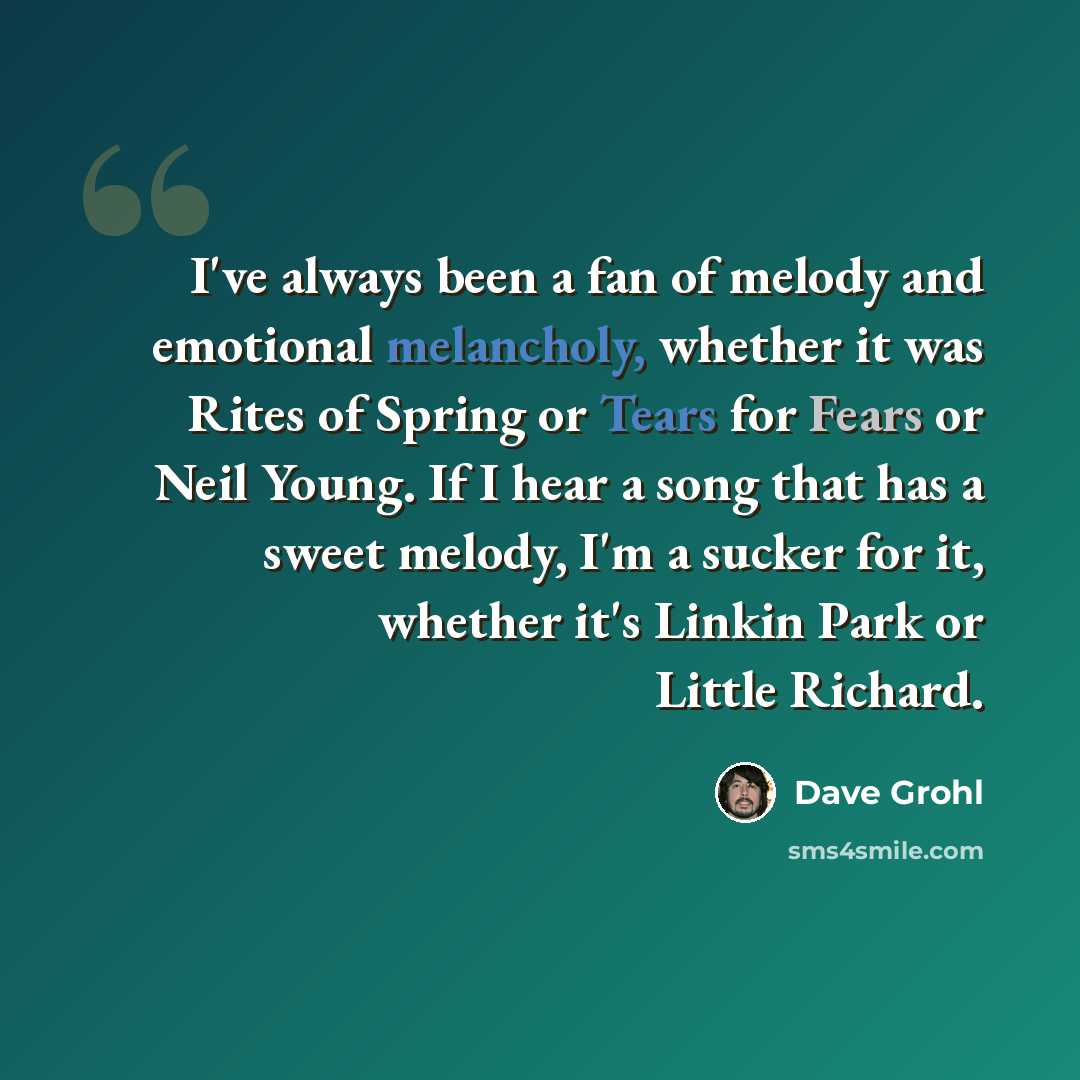 “I've always been a fan of melody and emotional melancholy, whether it was Rites of Spring or Tears for Fears or Neil Young. If I hear a song that has a sweet melody, I'm a sucker for it, whether it's Linkin Park or Little Richard.” quote by Dave Grohl