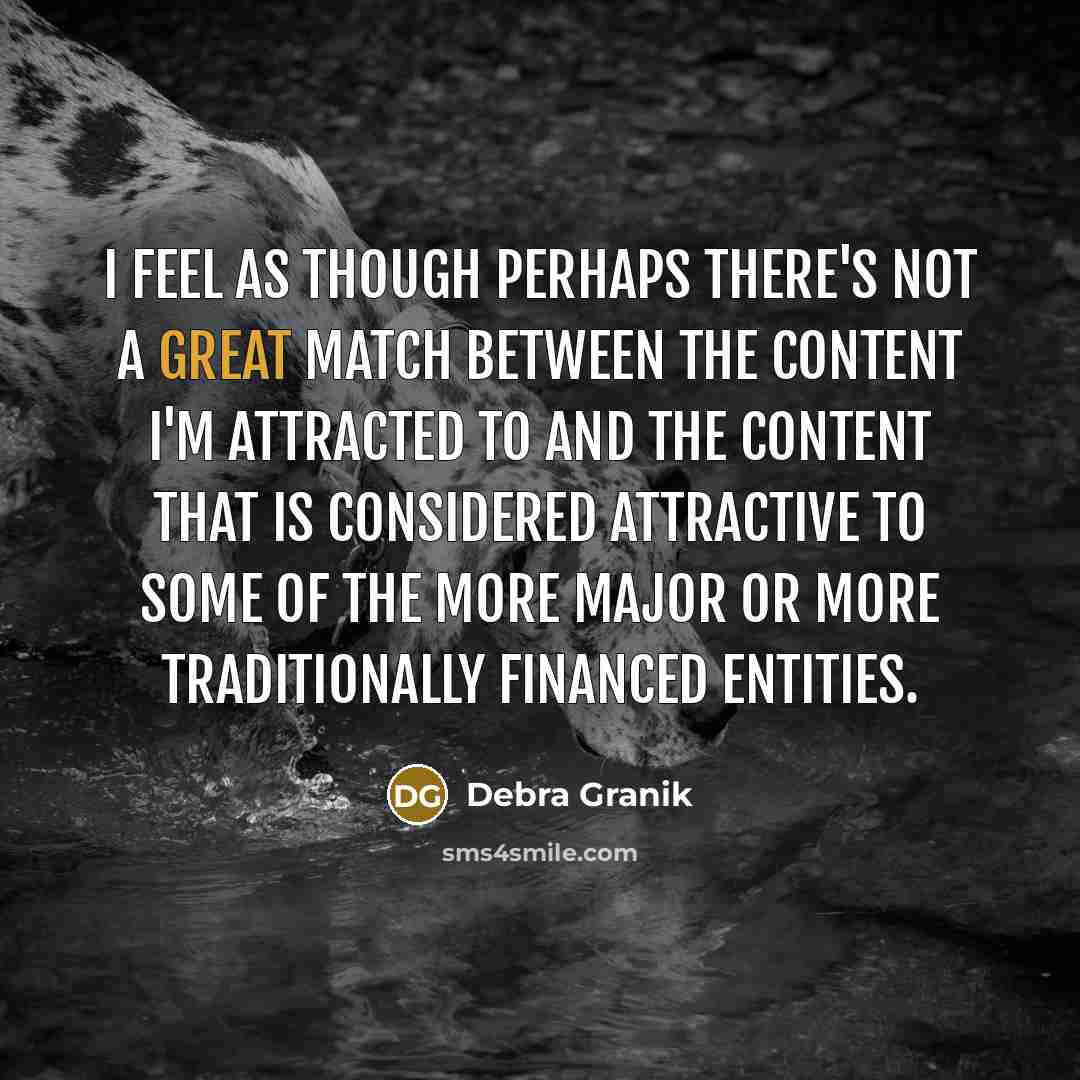 “I feel as though perhaps there's not a great match between the content I'm attracted to and the content that is considered attractive to some of the more major or more traditionally financed entities.” quote by Debra Granik