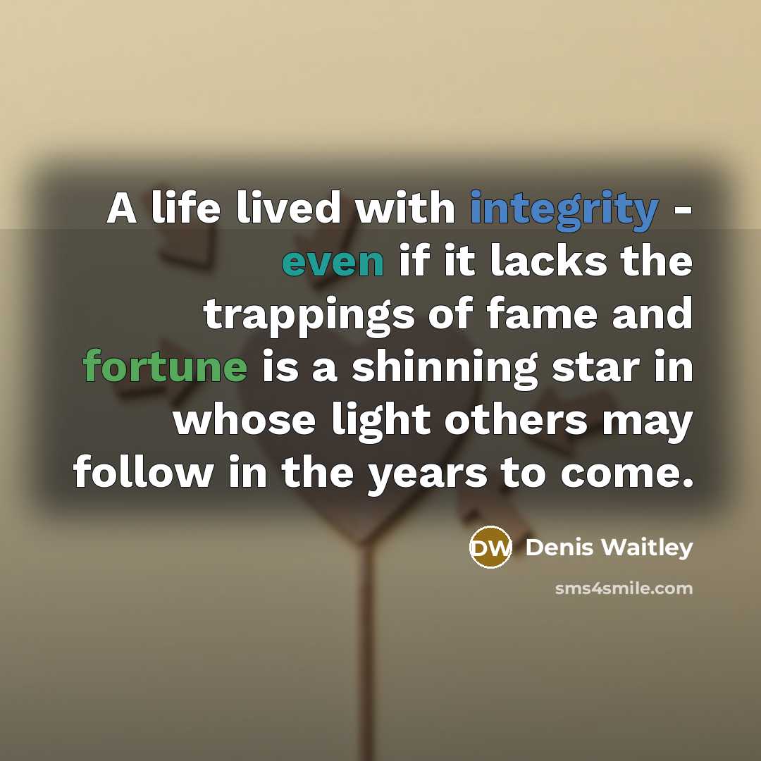 “A life lived with integrity - even if it lacks the trappings of fame and fortune is a shinning star in whose light others may follow in the years to come.” quote by Denis Waitley