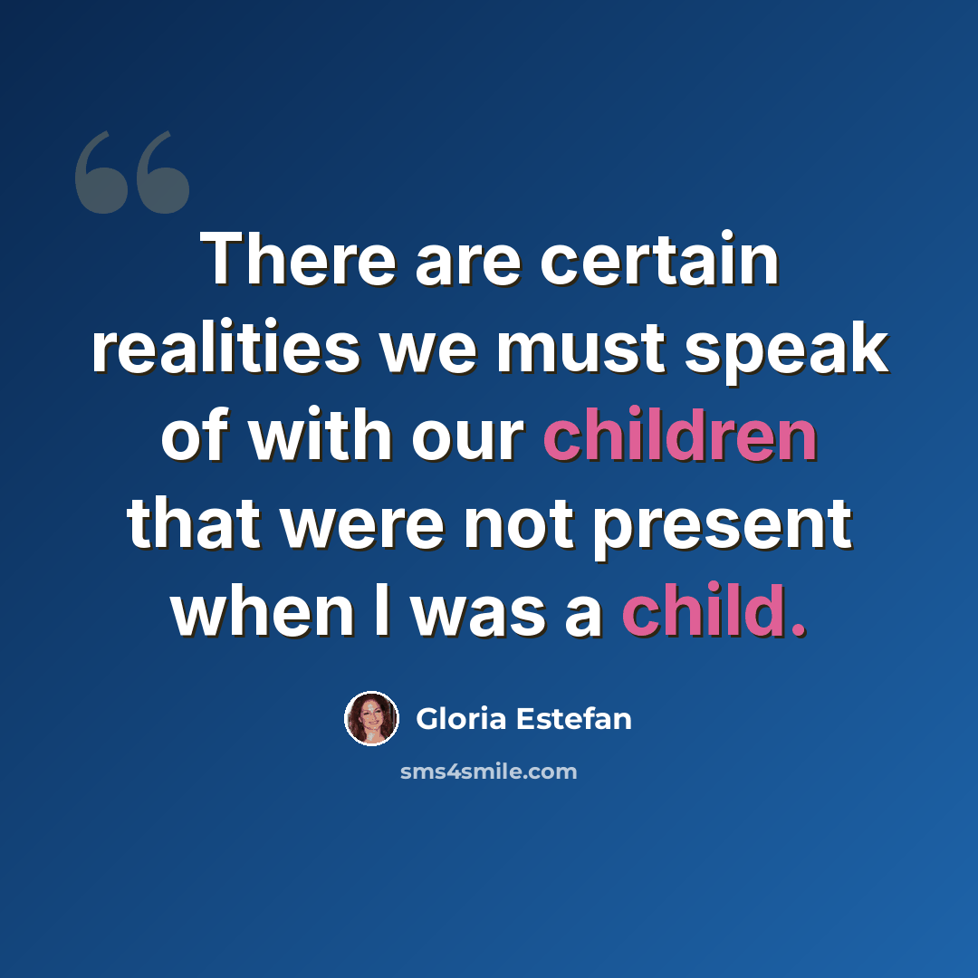 “There are certain realities we must speak of with our children that were not present when I was a child.” quote by Gloria Estefan