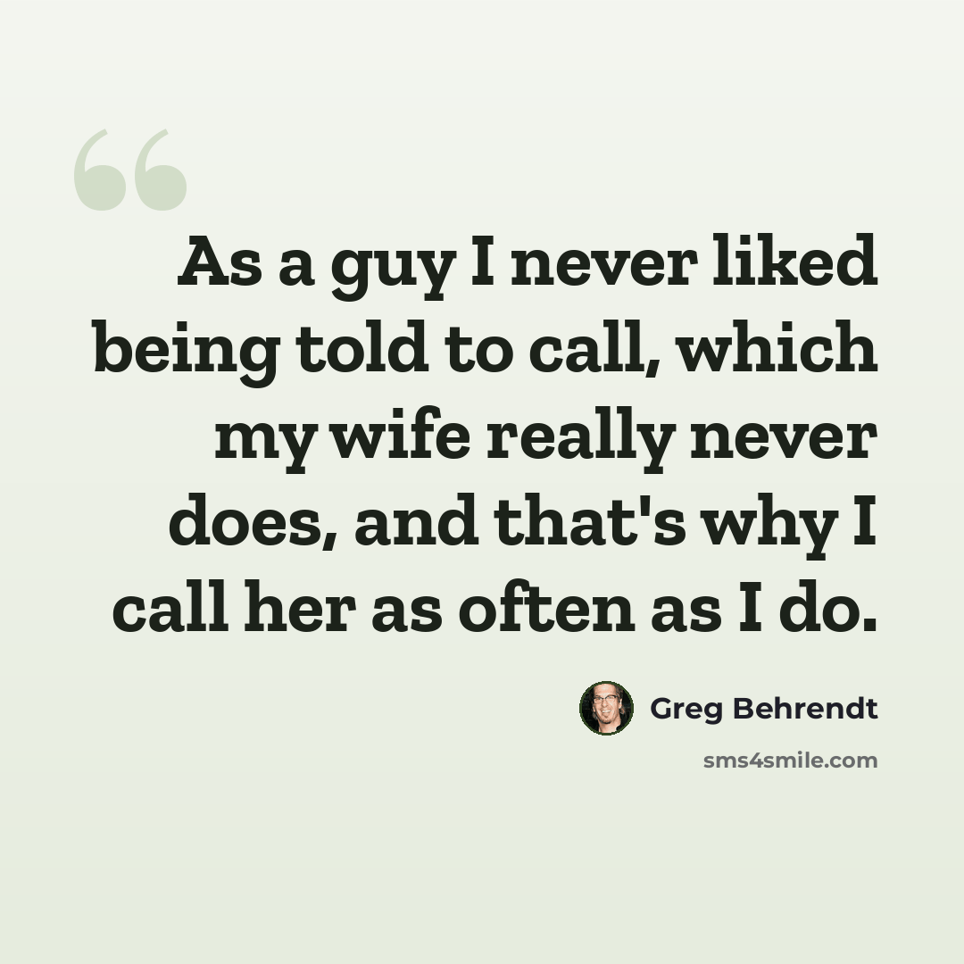 “As a guy I never liked being told to call, which my wife really never does, and that's why I call her as often as I do.” quote by Greg Behrendt