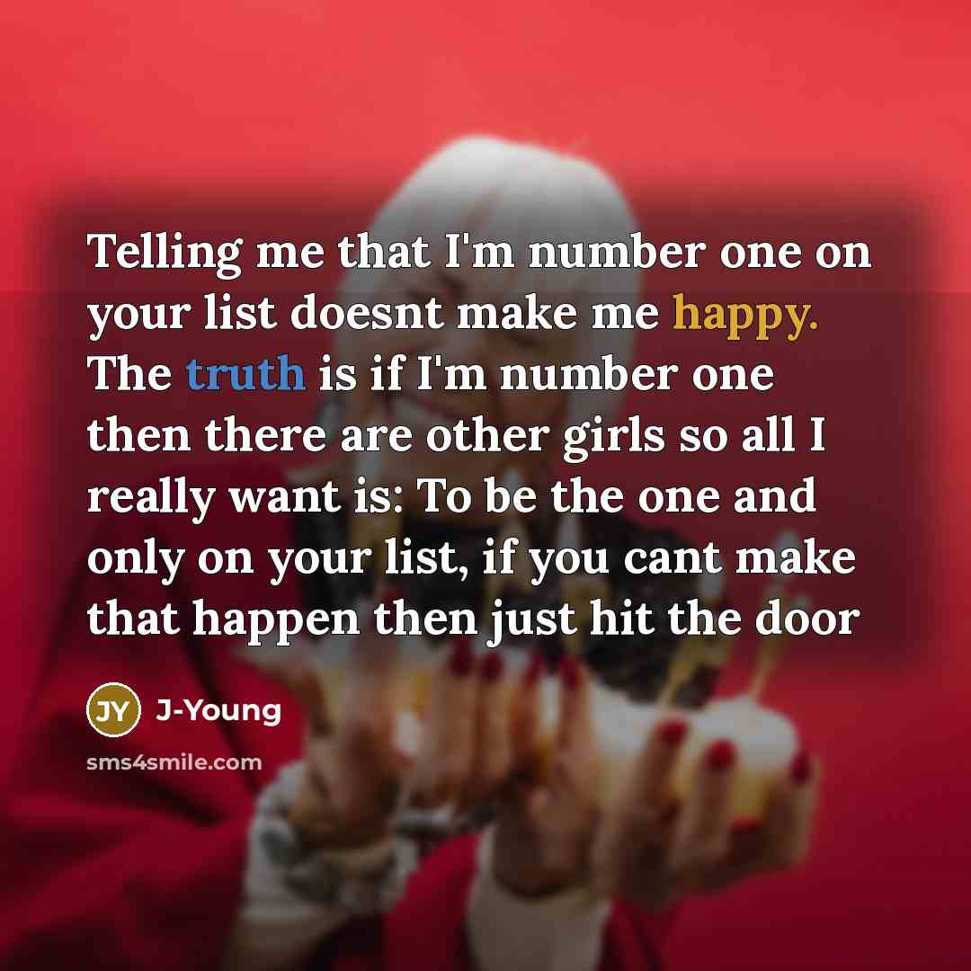 “Telling me that I'm number one on your list doesnt make me happy. The truth is if I'm number one then there are other girls so all I really want is: To be the one and only on your list, if you cant make that happen then just hit the door” quote by J-Young