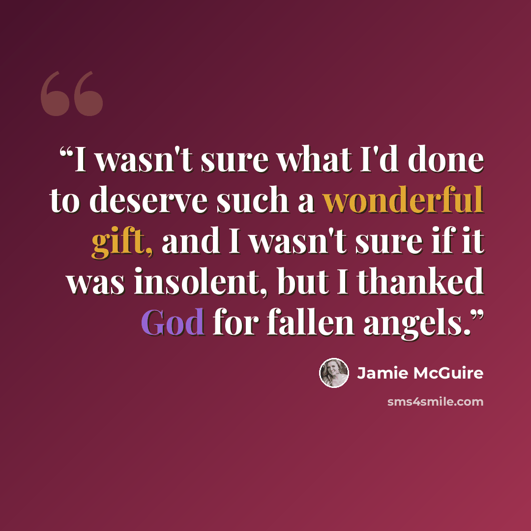 “I wasn't sure what I'd done to deserve such a wonderful gift, and I wasn't sure if it was insolent, but I thanked God for fallen angels.” quote by Jamie McGuire