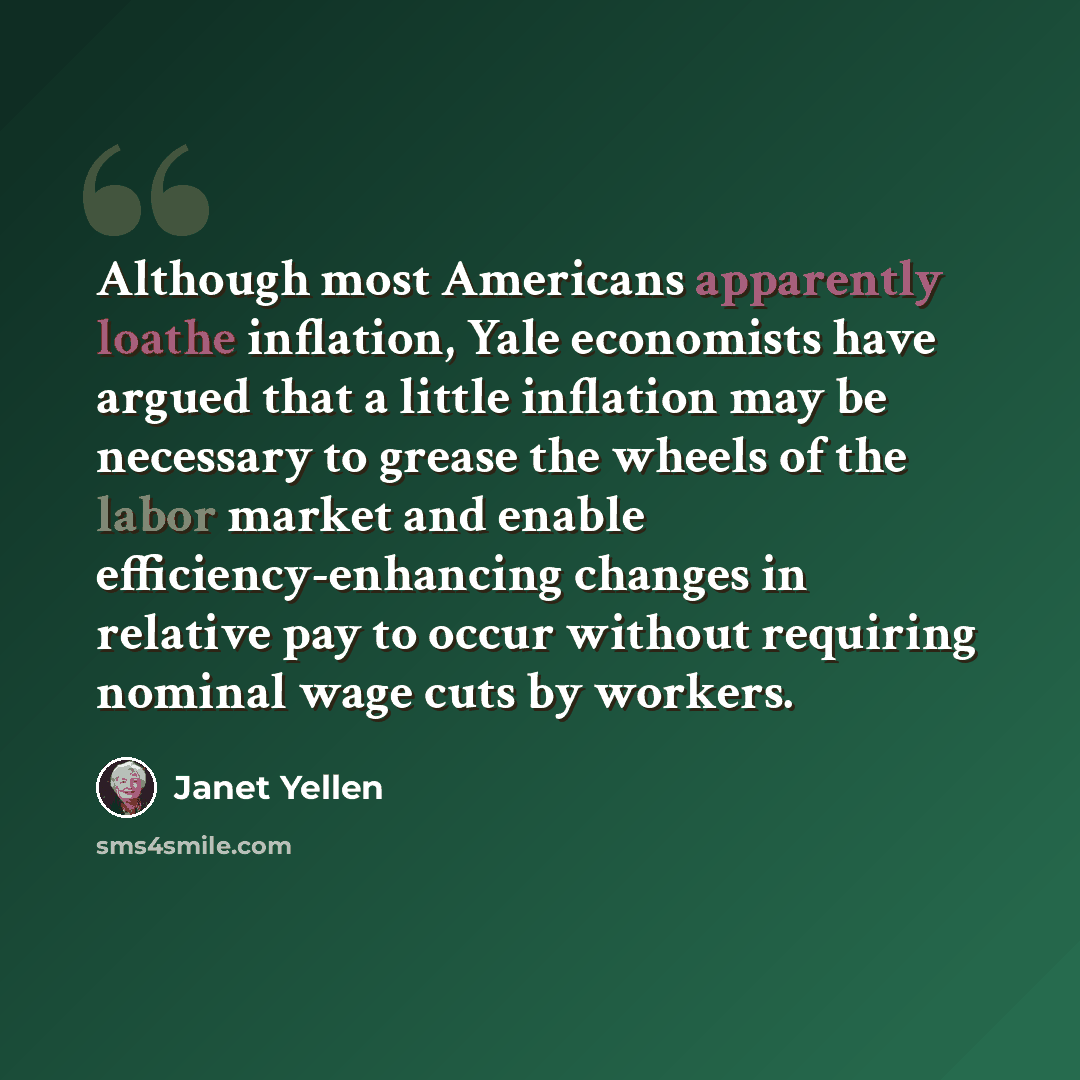 “Although most Americans apparently loathe inflation, Yale economists have argued that a little inflation may be necessary to grease the wheels of the labor market and enable efficiency-enhancing changes in relative pay to occur without requiring nominal wage cuts by workers.” quote by Janet Yellen
