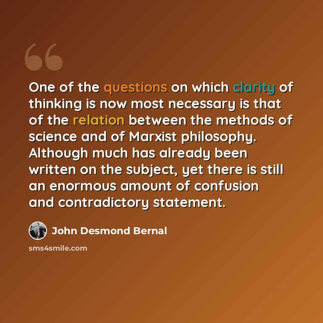 “One of the questions on which clarity of thinking is now most necessary is that of the relation between the methods of science and of Marxist philosophy. Although much has already been written on the subject, yet there is still an enormous amount of confusion and contradictory statement.” quote by John Desmond Bernal
