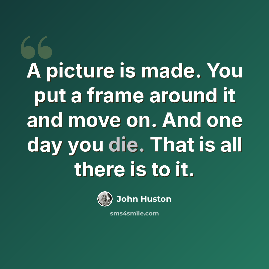 “A picture is made. You put a frame around it and move on. And one day you die. That is all there is to it.” quote by John Huston