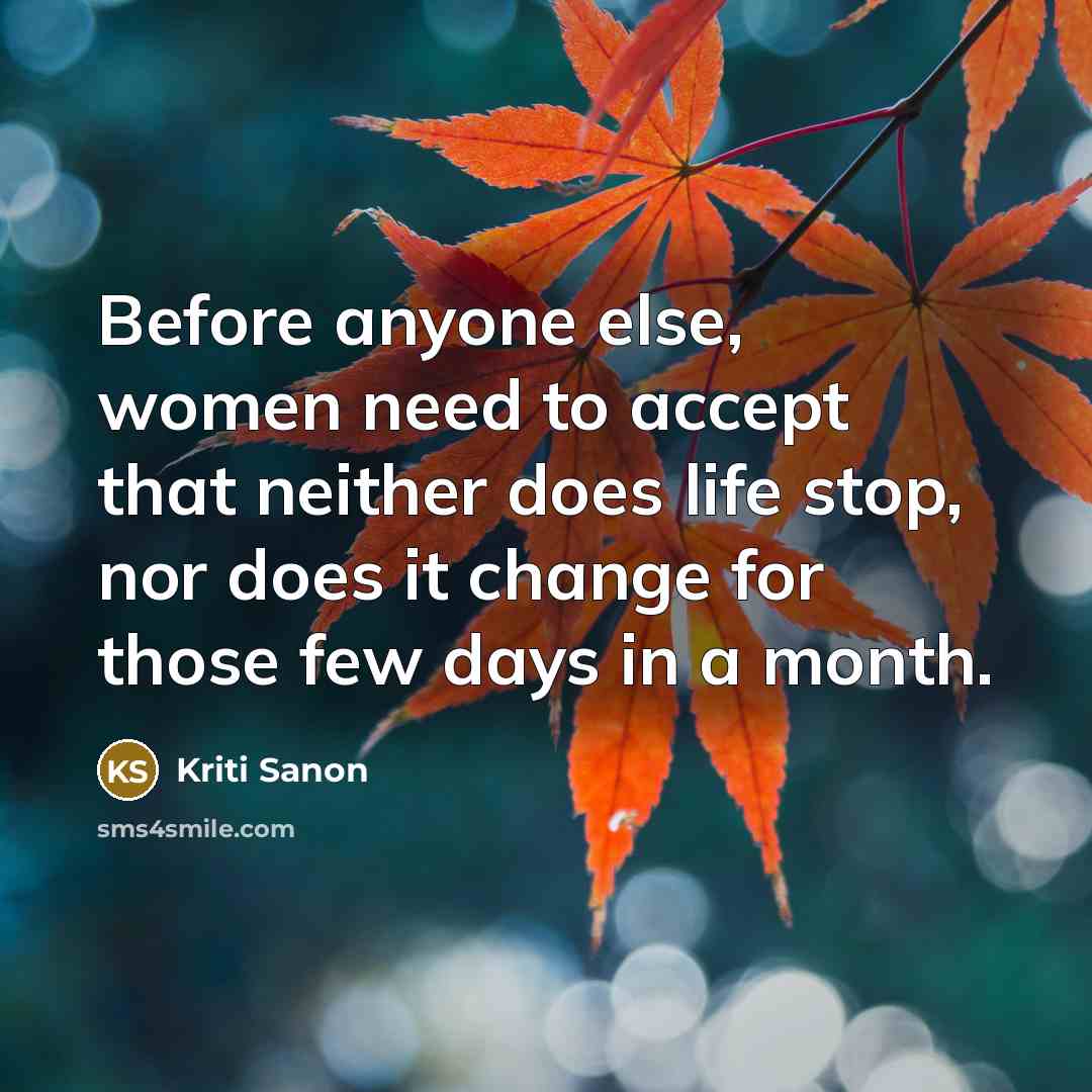 “Before anyone else, women need to accept that neither does life stop, nor does it change for those few days in a month.” quote by Kriti Sanon