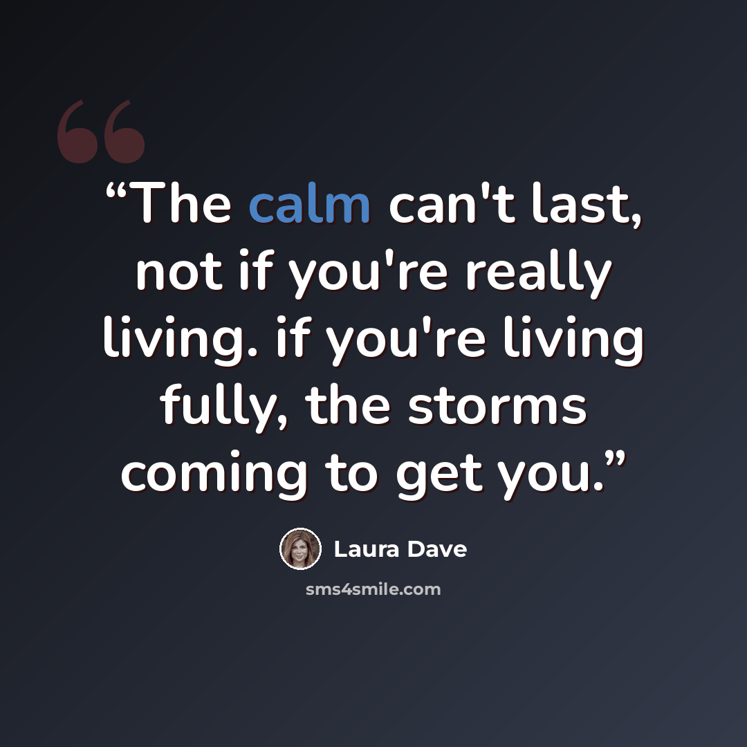 “The calm can't last, not if you're really living. if you're living fully, the storms coming to get you.” quote by Laura Dave