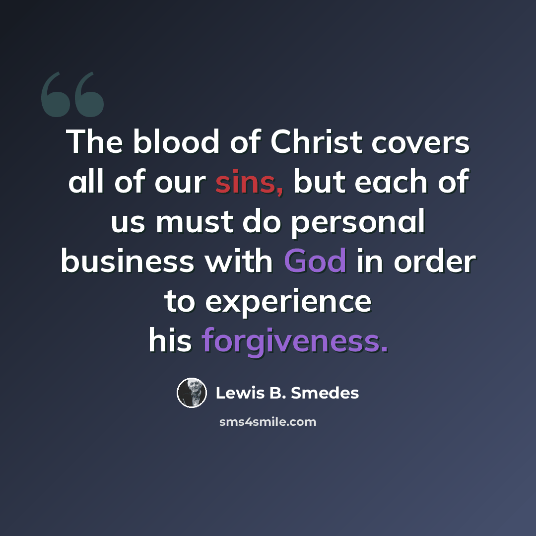 “The blood of Christ covers all of our sins, but each of us must do personal business with God in order to experience his forgiveness.” quote by Lewis B. Smedes