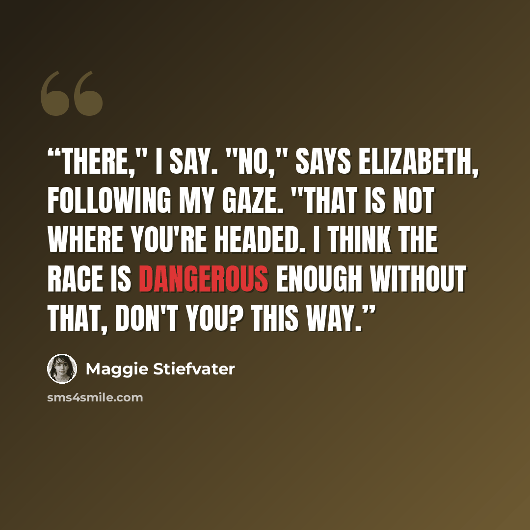 “There," I say. "No," says Elizabeth, following my gaze. "That is not where you're headed. I think the race is dangerous enough without that, don't you? This way.” quote by Maggie Stiefvater