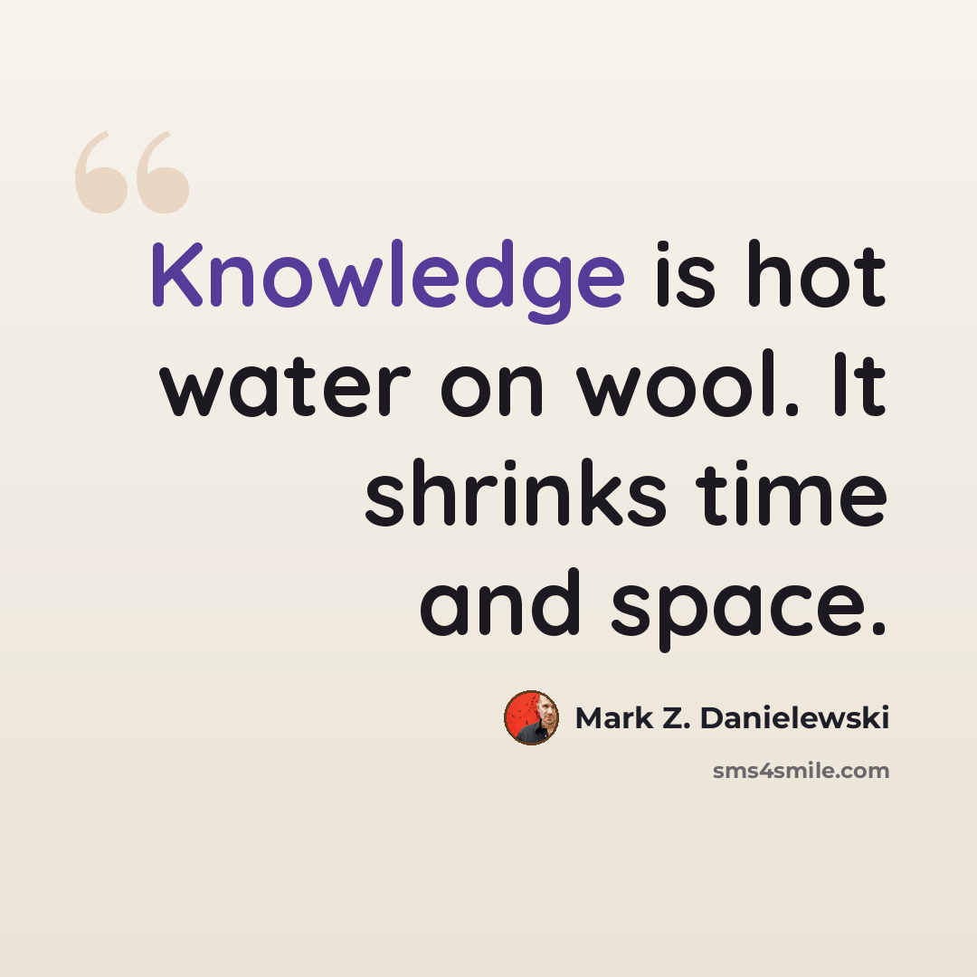“Knowledge is hot water on wool. It shrinks time and space.” quote by Mark Z. Danielewski