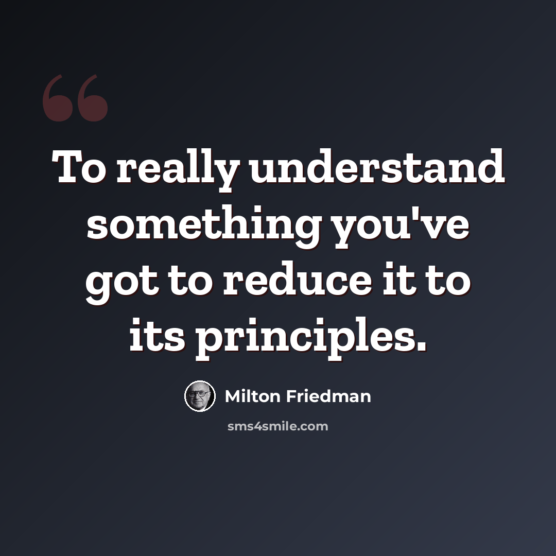 “To really understand something you've got to reduce it to its principles.” quote by Milton Friedman