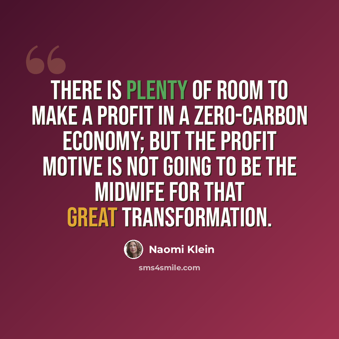 “There is plenty of room to make a profit in a zero-carbon economy; but the profit motive is not going to be the midwife for that great transformation.” quote by Naomi Klein