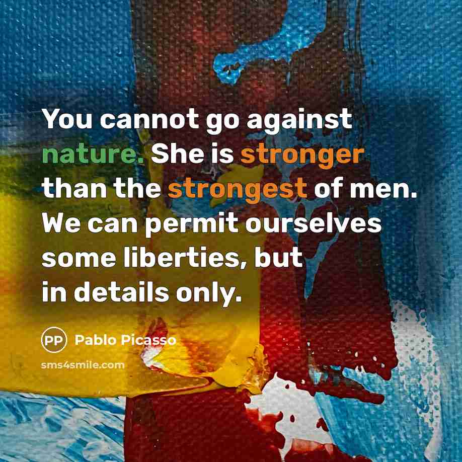 “You cannot go against nature. She is stronger than the strongest of men. We can permit ourselves some liberties, but in details only.” quote by Pablo Picasso