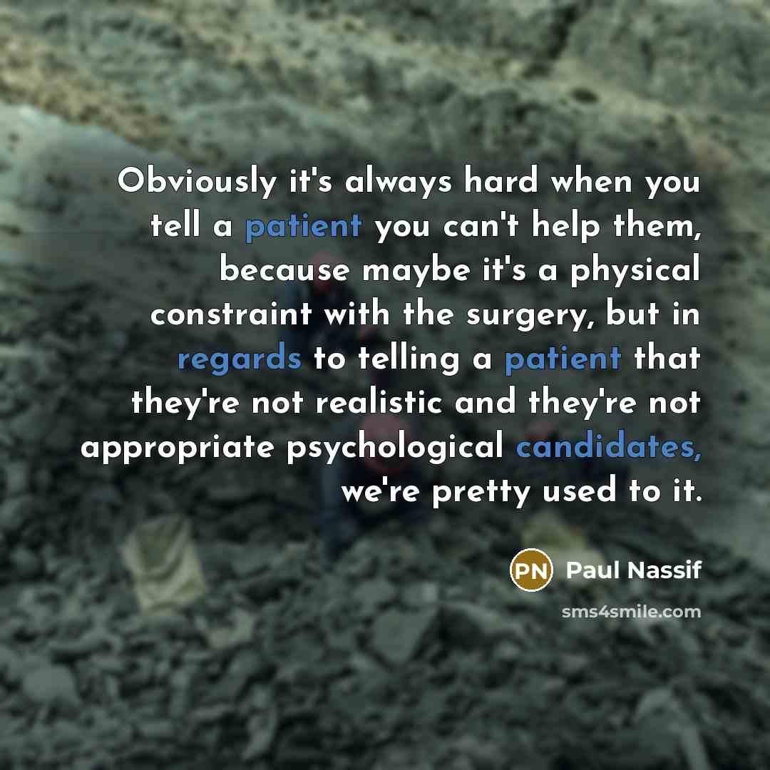 “Obviously it's always hard when you tell a patient you can't help them, because maybe it's a physical constraint with the surgery, but in regards to telling a patient that they're not realistic and they're not appropriate psychological candidates, we're pretty used to it.” quote by Paul Nassif