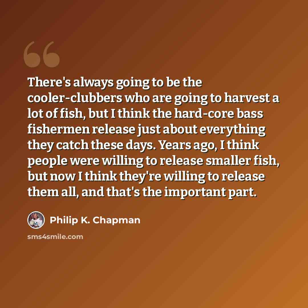 “There's always going to be the cooler-clubbers who are going to harvest a lot of fish, but I think the hard-core bass fishermen release just about everything they catch these days. Years ago, I think people were willing to release smaller fish, but now I think they're willing to release them all…” quote by Philip K. Chapman