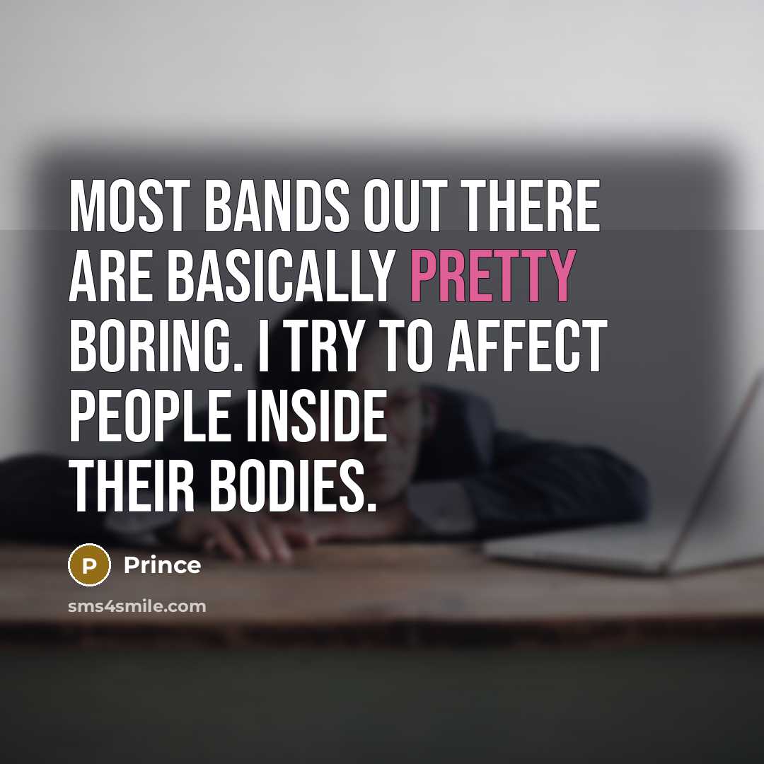 “Most bands out there are basically pretty boring. I try to affect people inside their bodies.” quote by Prince