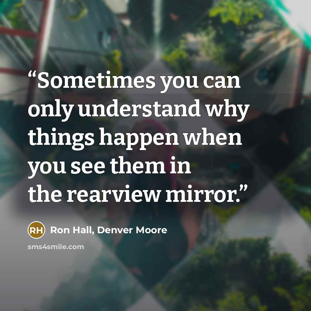 “Sometimes you can only understand why things happen when you see them in the rearview mirror.” quote by Ron Hall, Denver Moore