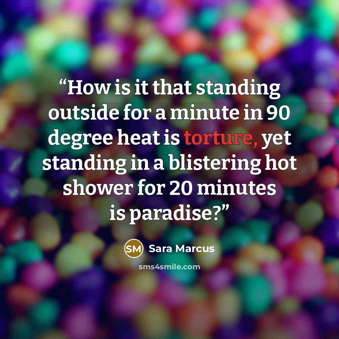 “How is it that standing outside for a minute in 90 degree heat is torture, yet standing in a blistering hot shower for 20 minutes is paradise?” quote by Sara Marcus