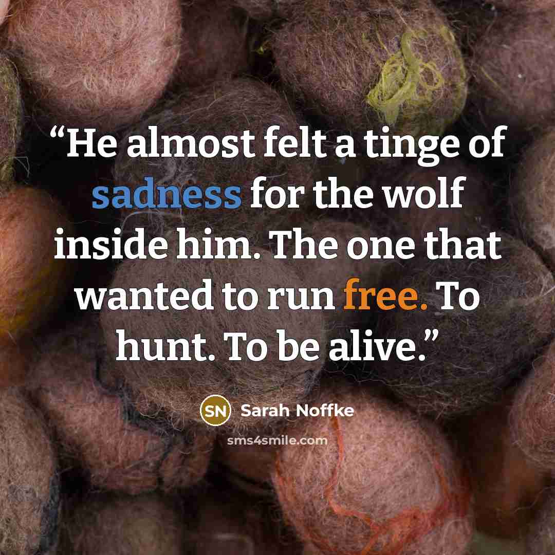 “He almost felt a tinge of sadness for the wolf inside him. The one that wanted to run free. To hunt. To be alive.” quote by Sarah Noffke