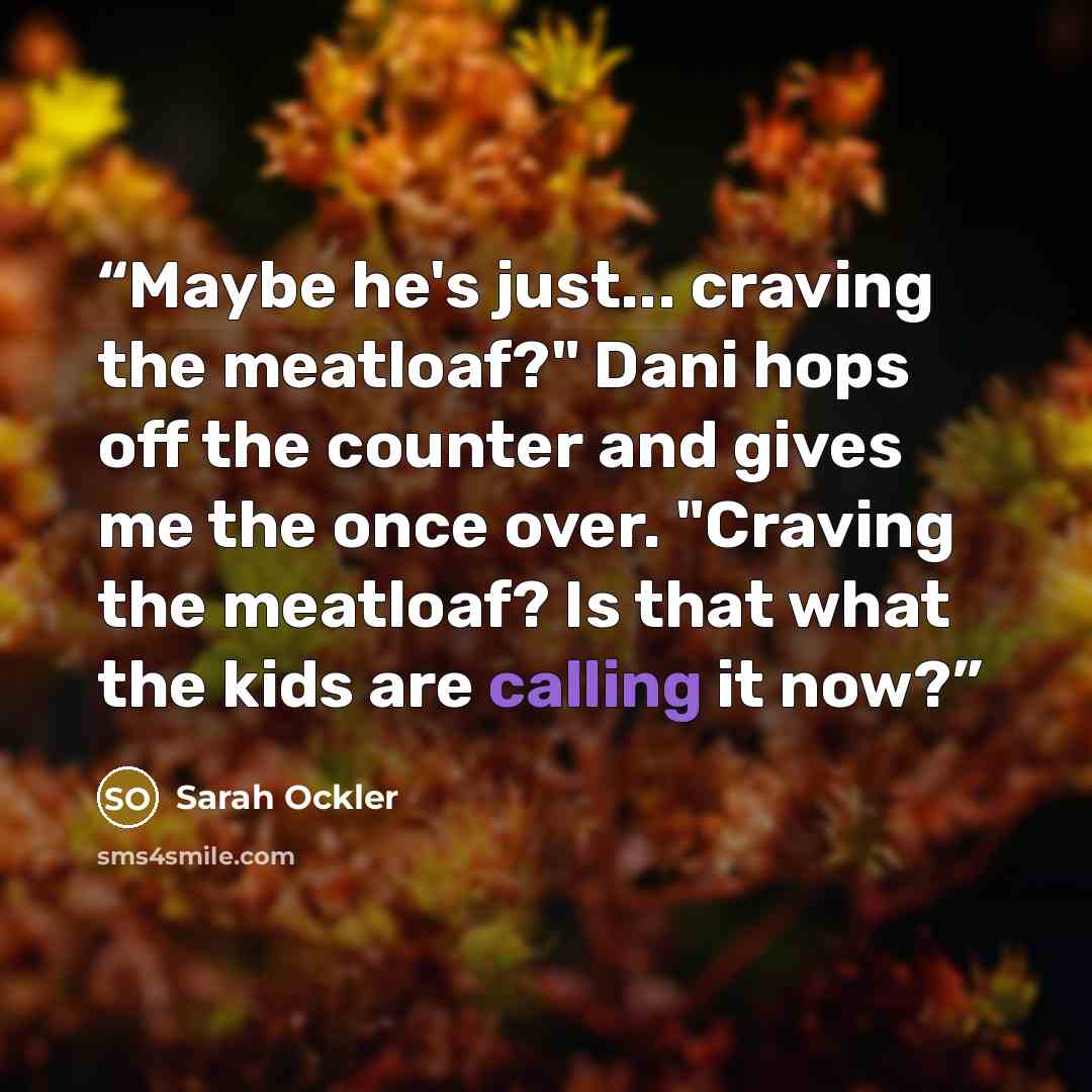 “Maybe he's just... craving the meatloaf?" Dani hops off the counter and gives me the once over. "Craving the meatloaf? Is that what the kids are calling it now?” quote by Sarah Ockler