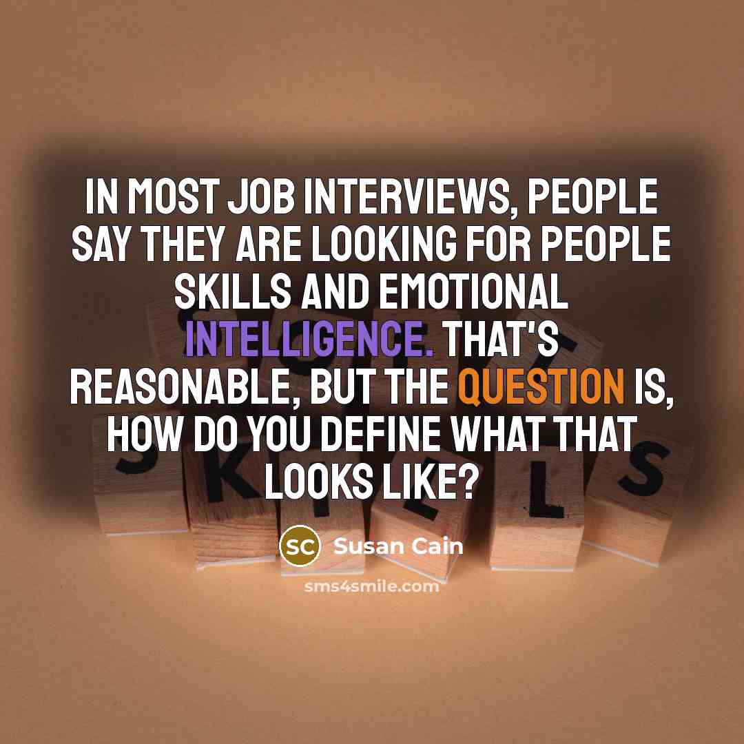 “In most job interviews, people say they are looking for people skills and emotional intelligence. That's reasonable, but the question is, how do you define what that looks like?” quote by Susan Cain