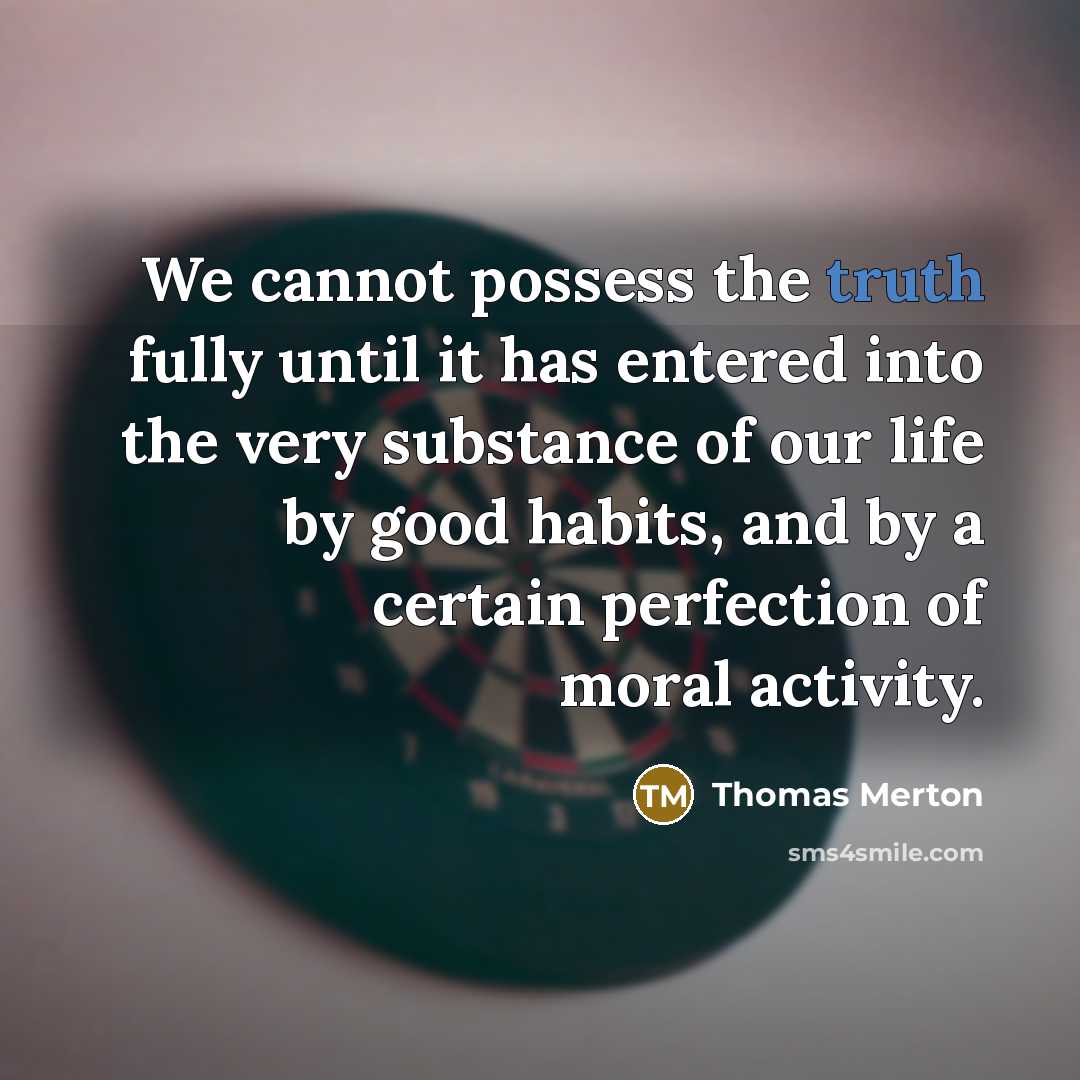 “We cannot possess the truth fully until it has entered into the very substance of our life by good habits, and by a certain perfection of moral activity.” quote by Thomas Merton