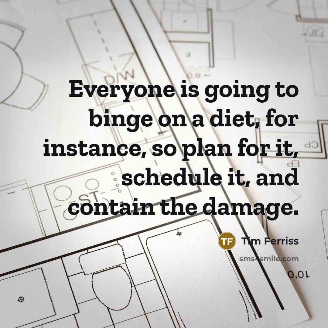 “Everyone is going to binge on a diet, for instance, so plan for it, schedule it, and contain the damage.” quote by Tim Ferriss
