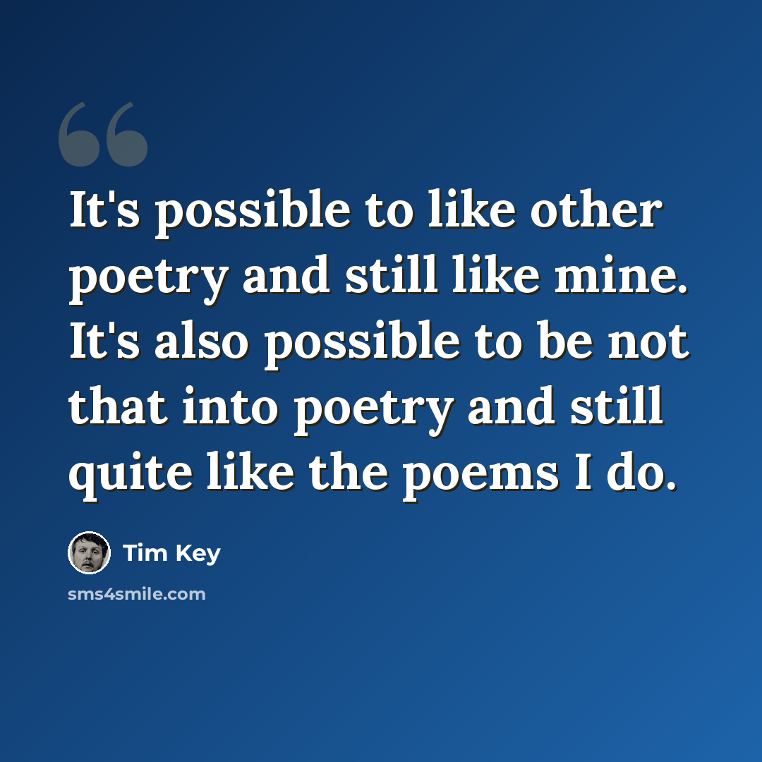 “It's possible to like other poetry and still like mine. It's also possible to be not that into poetry and still quite like the poems I do.” quote by Tim Key