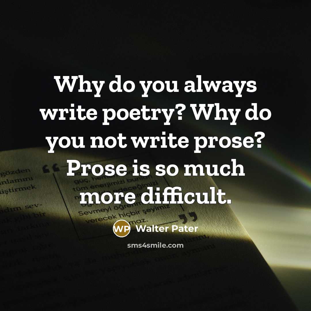 “Why do you always write poetry? Why do you not write prose? Prose is so much more difficult.” quote by Walter Pater