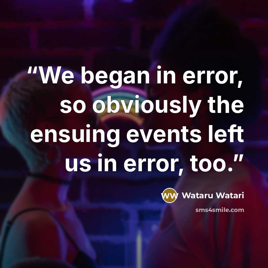 “We began in error, so obviously the ensuing events left us in error, too.” quote by Wataru Watari