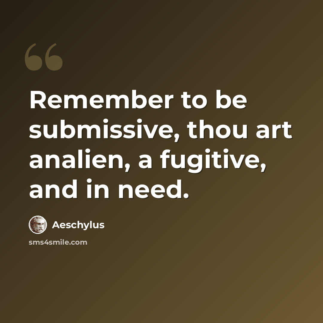 “Remember to be submissive, thou art analien, a fugitive, and in need.” quote by Aeschylus