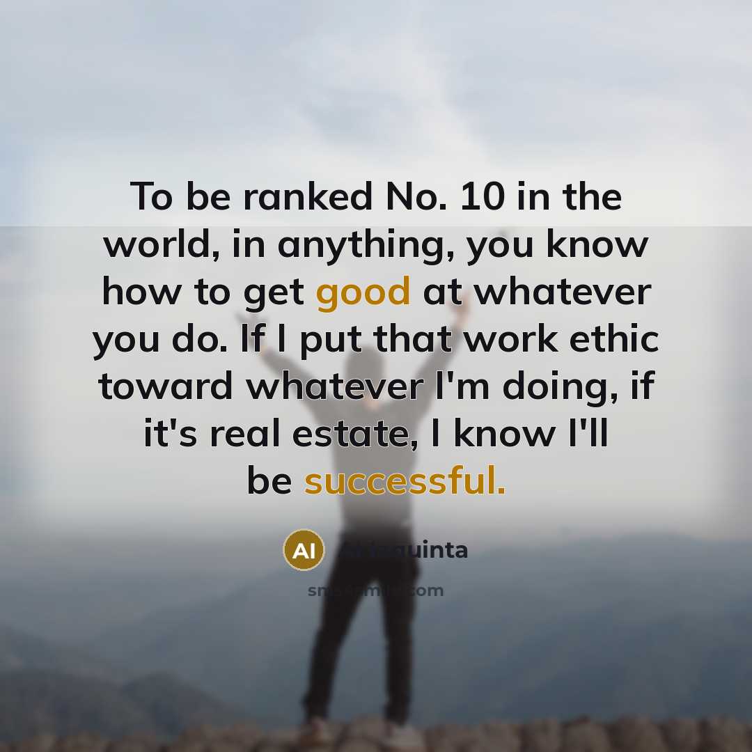 “To be ranked No. 10 in the world, in anything, you know how to get good at whatever you do. If I put that work ethic toward whatever I'm doing, if it's real estate, I know I'll be successful.” quote by Al Iaquinta