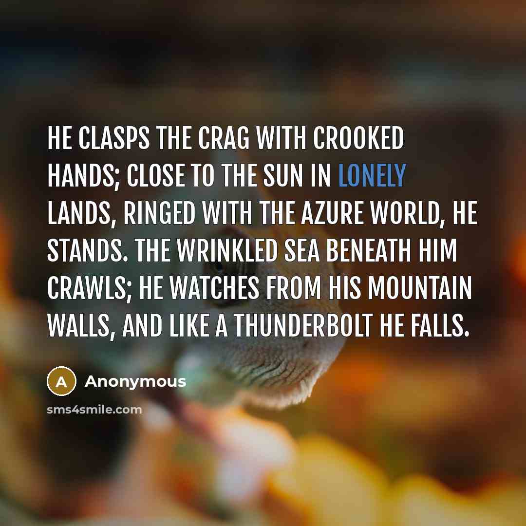 “He clasps the crag with crooked hands; Close to the sun in lonely lands, Ringed with the azure world, he stands. The wrinkled sea beneath him crawls; He watches from his mountain walls, And like a thunderbolt he falls.” quote by Anonymous