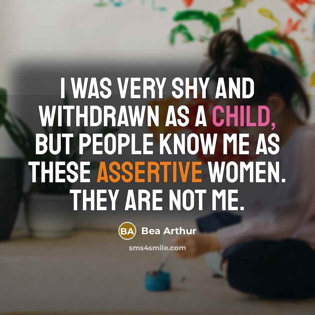 “I was very shy and withdrawn as a child, but people know me as these assertive women. They are not me.” quote by Bea Arthur