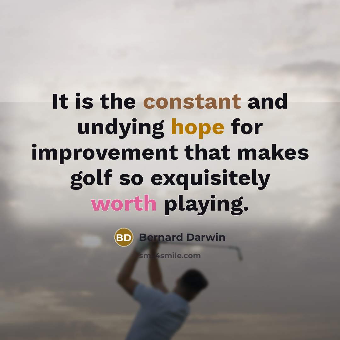 “It is the constant and undying hope for improvement that makes golf so exquisitely worth playing.” quote by Bernard Darwin