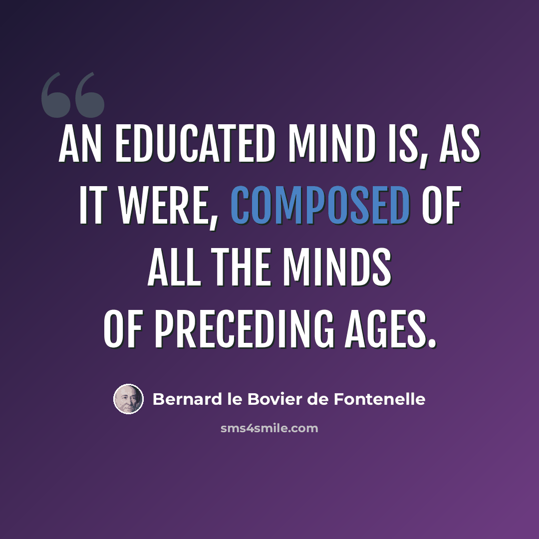 “An educated mind is, as it were, composed of all the minds of preceding ages.” quote by Bernard le Bovier de Fontenelle