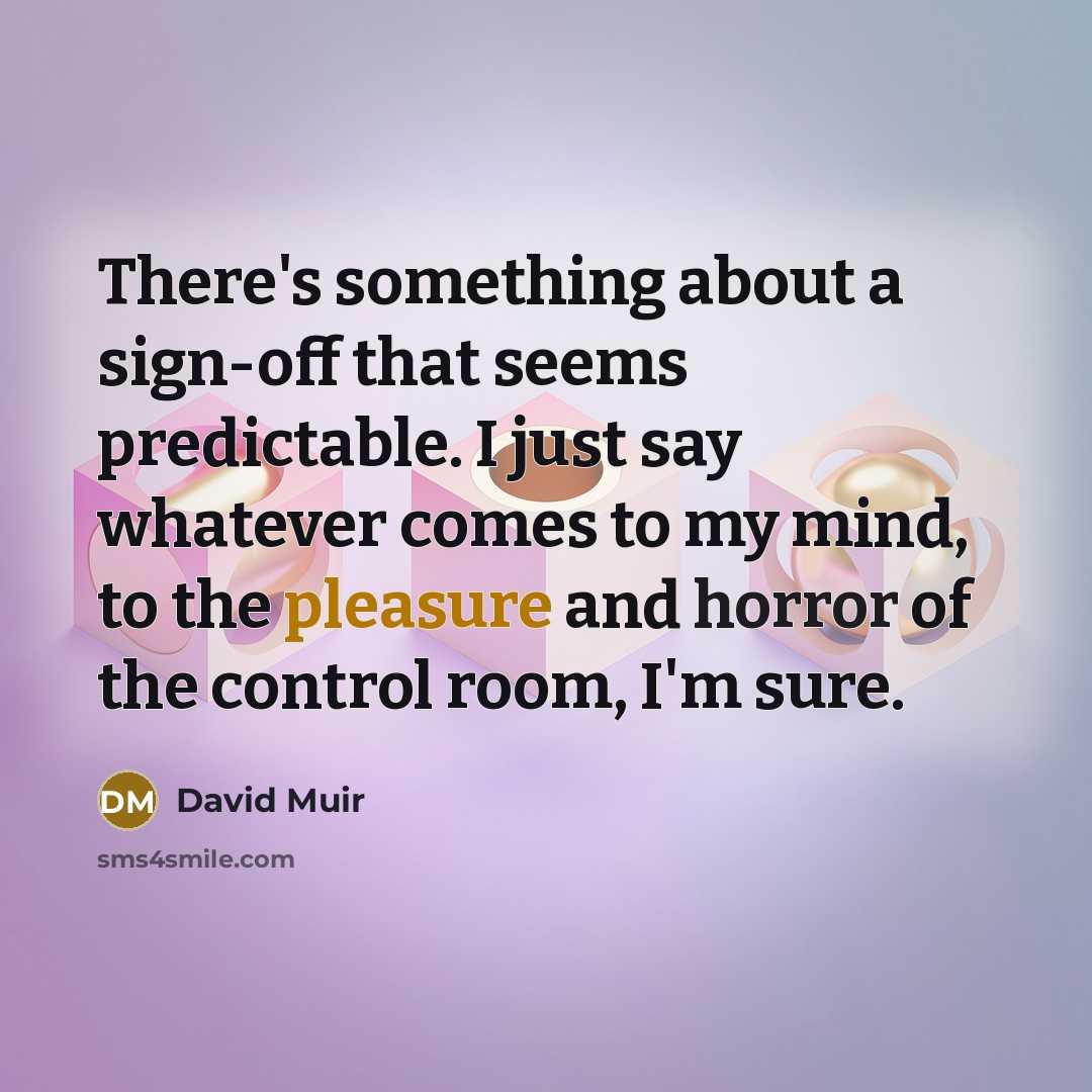 “There's something about a sign-off that seems predictable. I just say whatever comes to my mind, to the pleasure and horror of the control room, I'm sure.” quote by David Muir