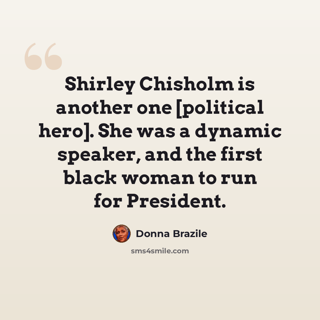 “Shirley Chisholm is another one [political hero]. She was a dynamic speaker, and the first black woman to run for President.” quote by Donna Brazile
