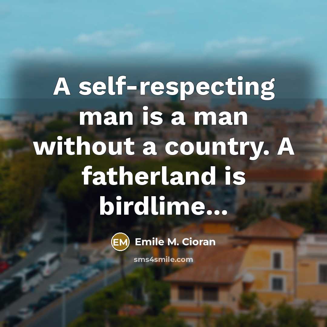 “A self-respecting man is a man without a country. A fatherland is birdlime...” quote by Emile M. Cioran