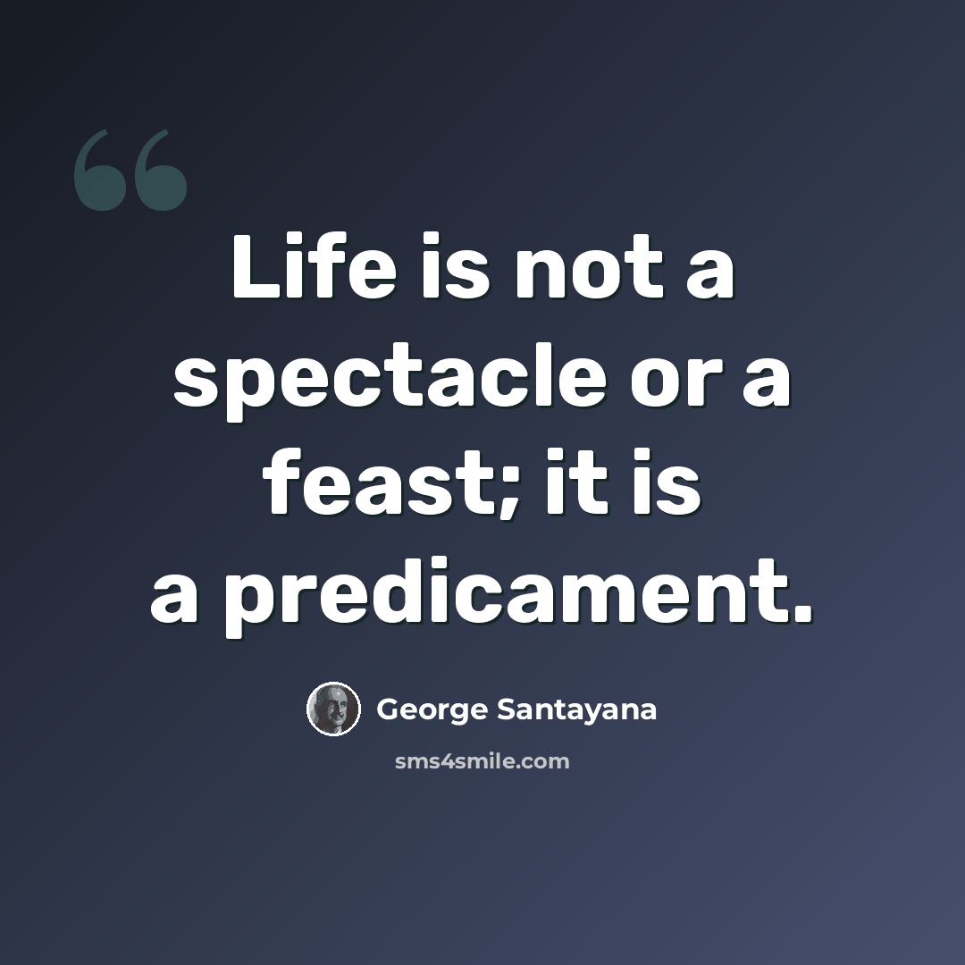 “Life is not a spectacle or a feast; it is a predicament.” quote by George Santayana