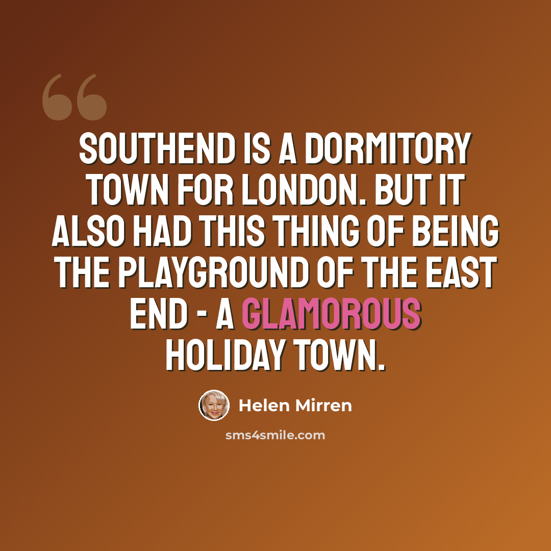 “Southend is a dormitory town for London. But it also had this thing of being the playground of the East End - a glamorous holiday town.” quote by Helen Mirren