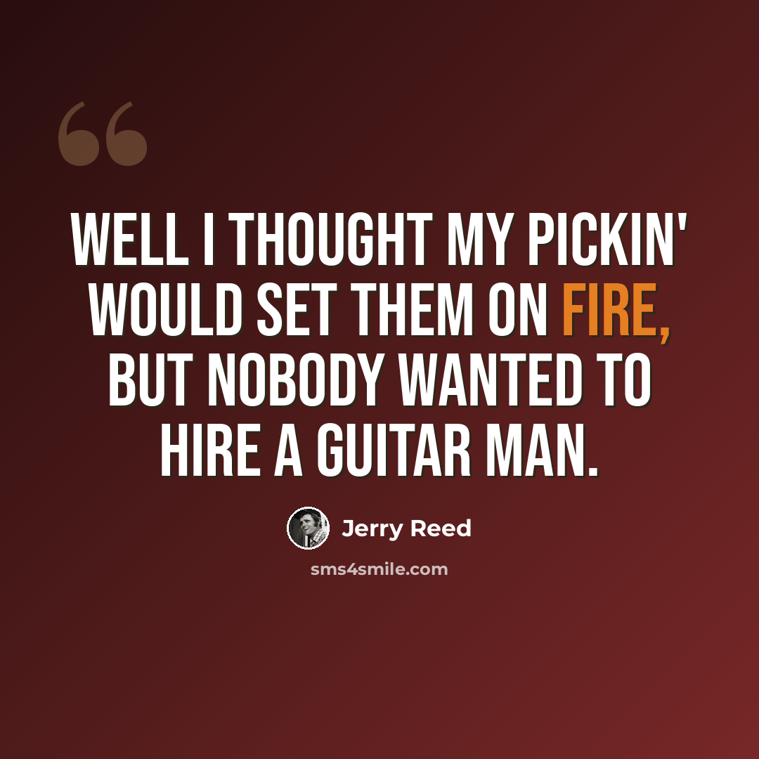 “Well I thought my pickin' would set them on fire, but nobody wanted to hire a guitar man.” quote by Jerry Reed