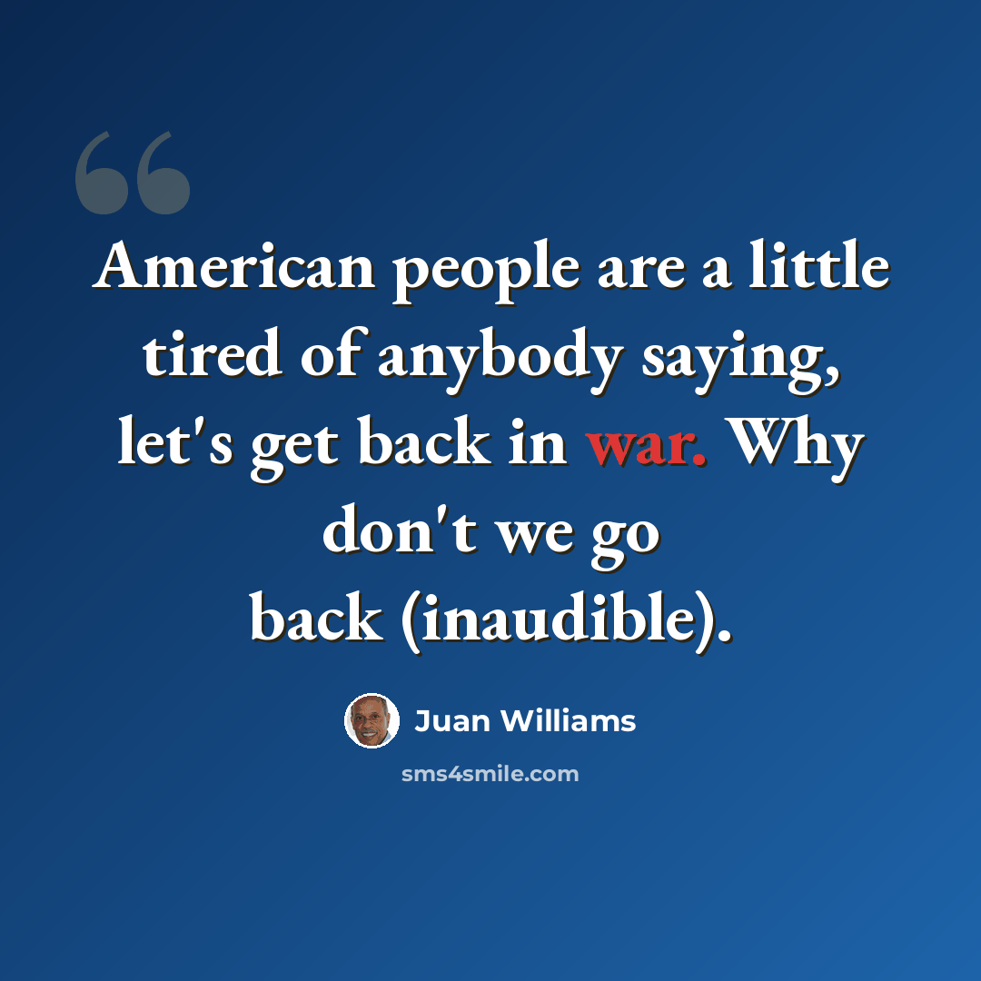 “American people are a little tired of anybody saying, let's get back in war. Why don't we go back (inaudible).” quote by Juan Williams