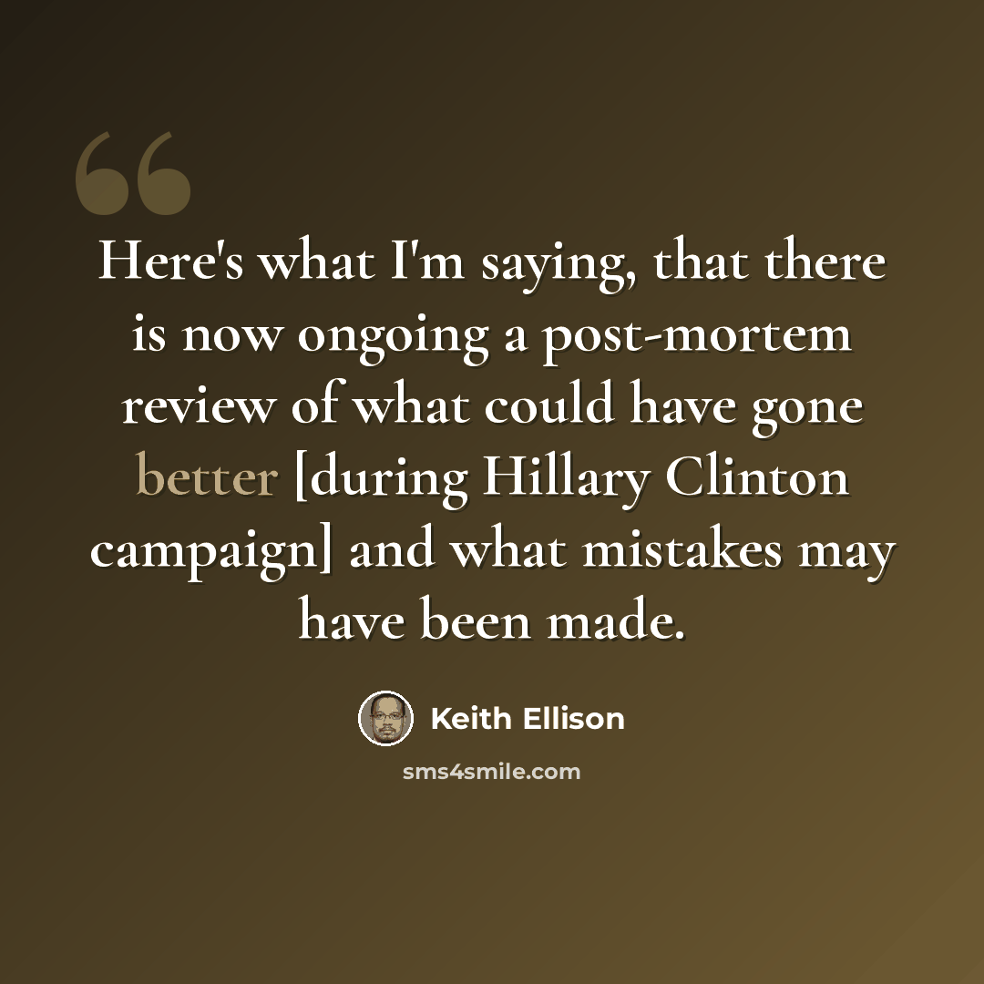“Here's what I'm saying, that there is now ongoing a post-mortem review of what could have gone better [during Hillary Clinton campaign] and what mistakes may have been made.” quote by Keith Ellison