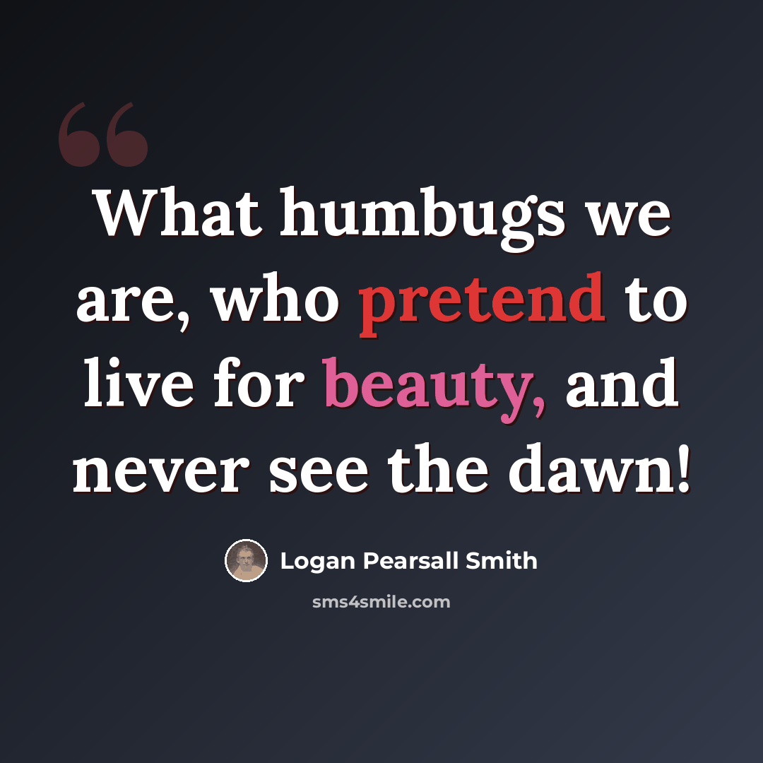 “What humbugs we are, who pretend to live for beauty, and never see the dawn!” quote by Logan Pearsall Smith