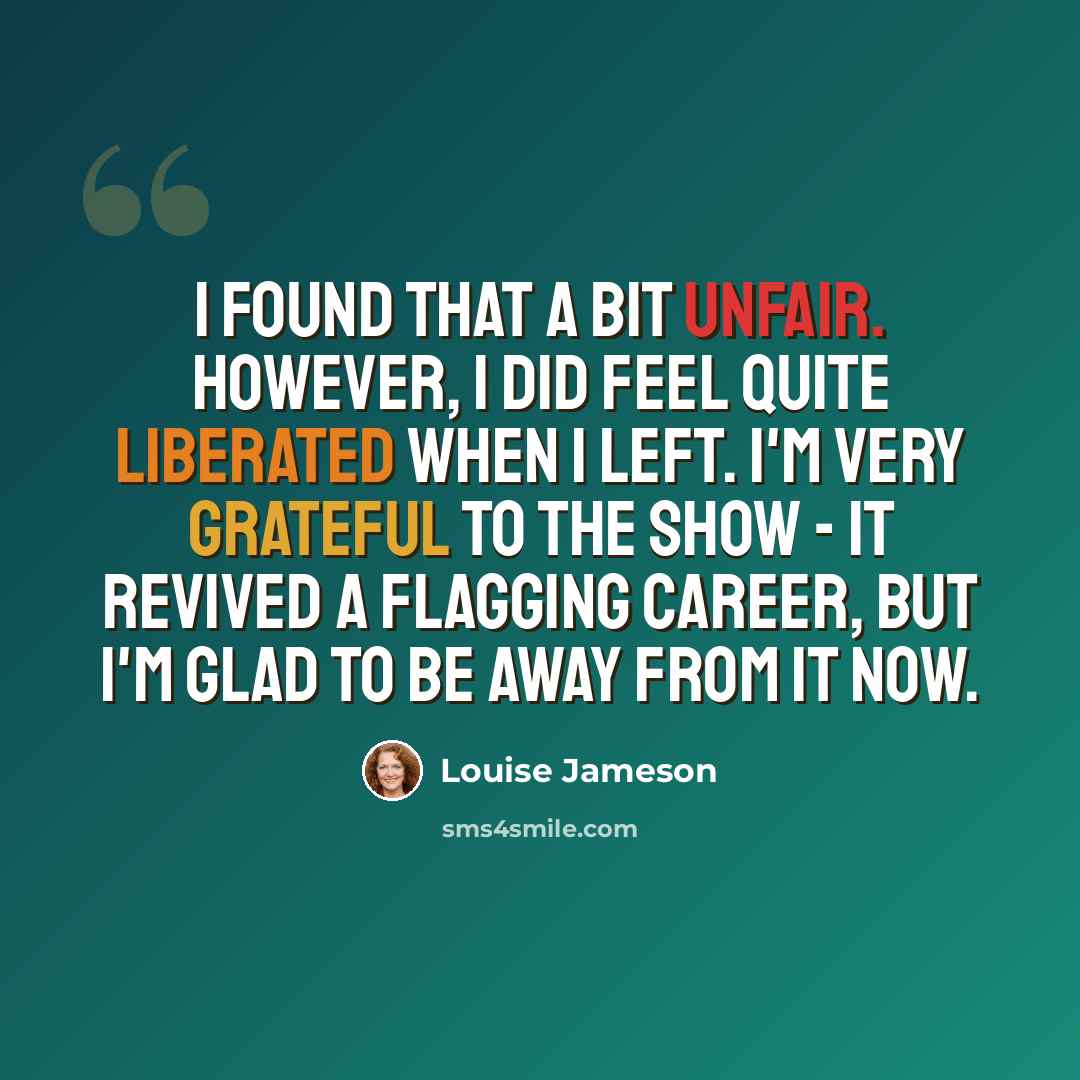 “I found that a bit unfair. However, I did feel quite liberated when I left. I'm very grateful to the show - it revived a flagging career, but I'm glad to be away from it now.” quote by Louise Jameson