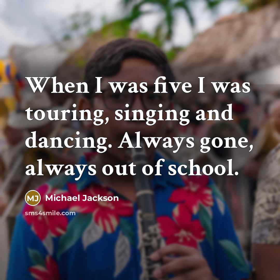 “When I was five I was touring, singing and dancing. Always gone, always out of school.” quote by Michael Jackson