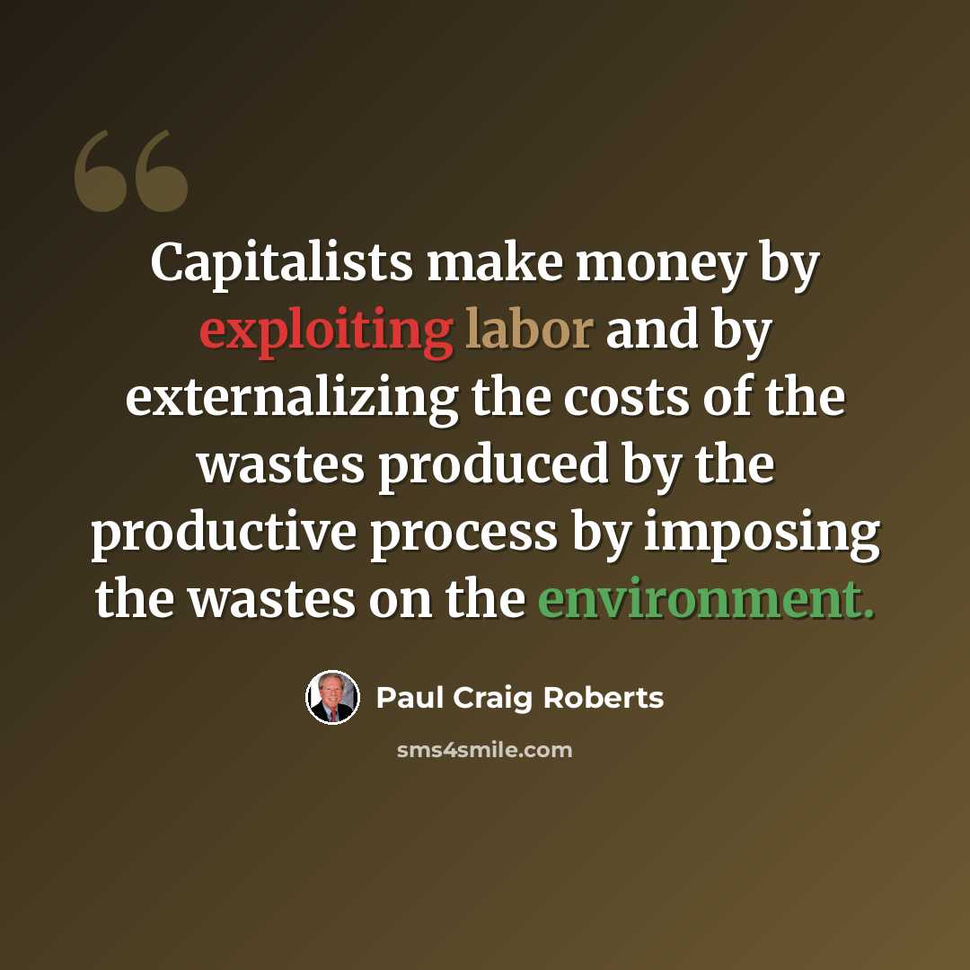 “Capitalists make money by exploiting labor and by externalizing the costs of the wastes produced by the productive process by imposing the wastes on the environment.” quote by Paul Craig Roberts