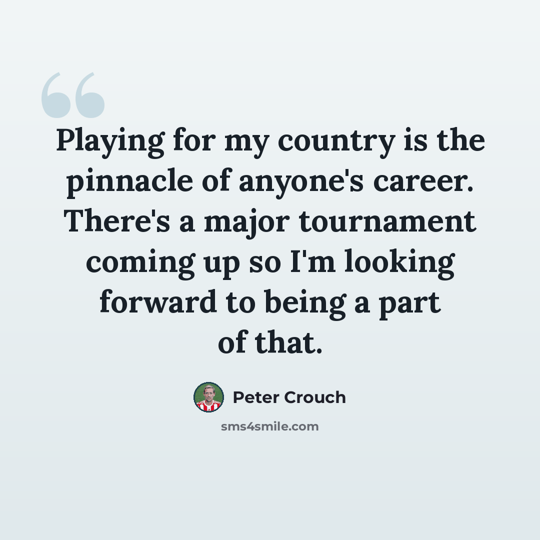 “Playing for my country is the pinnacle of anyone's career. There's a major tournament coming up so I'm looking forward to being a part of that.” quote by Peter Crouch